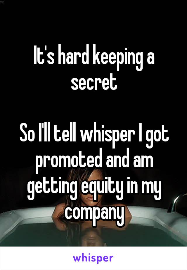 It's hard keeping a secret

So I'll tell whisper I got promoted and am getting equity in my company