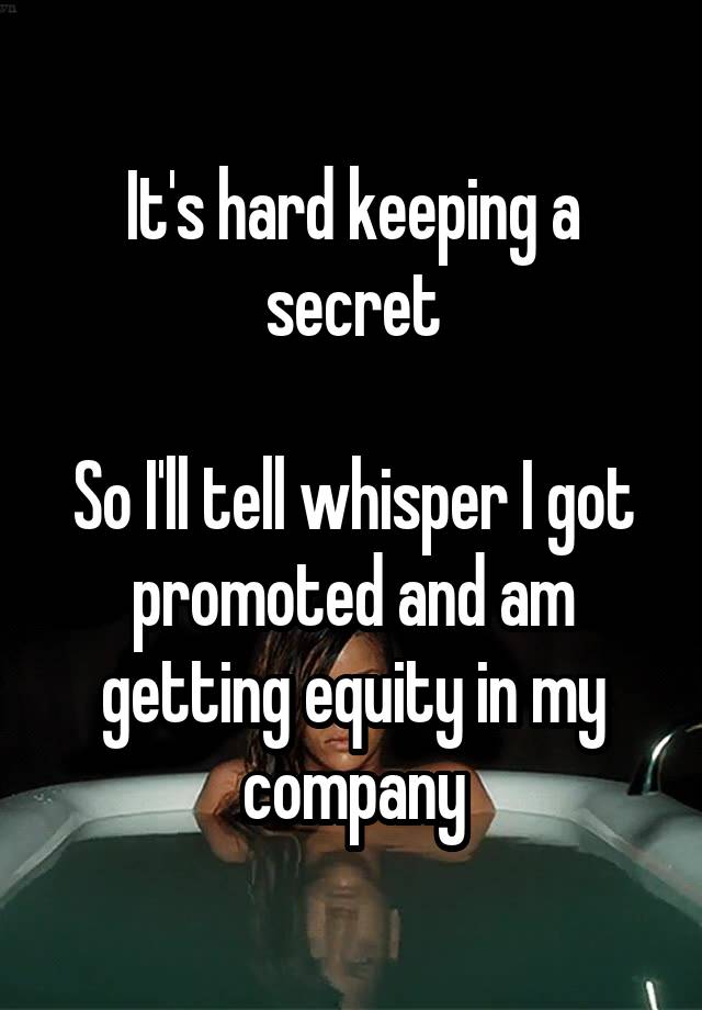 It's hard keeping a secret

So I'll tell whisper I got promoted and am getting equity in my company