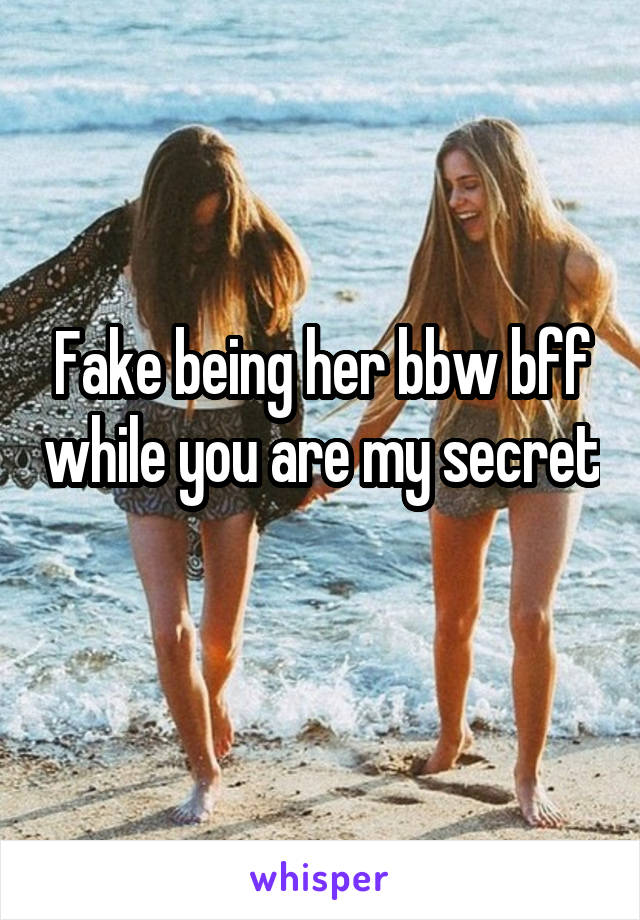 Fake being her bbw bff while you are my secret 