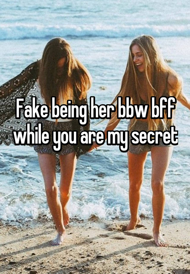 Fake being her bbw bff while you are my secret 