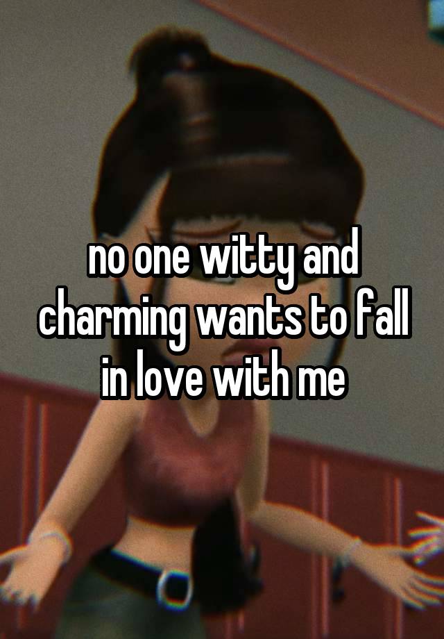 no one witty and charming wants to fall in love with me