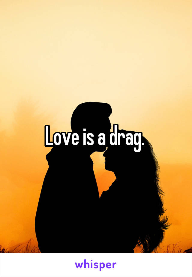 Love is a drag. 