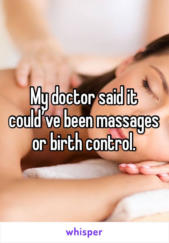 My doctor said it could’ve been massages or birth control. 