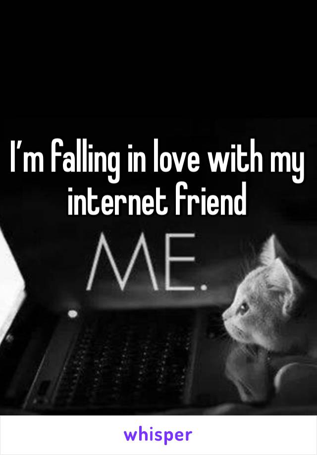 I’m falling in love with my internet friend