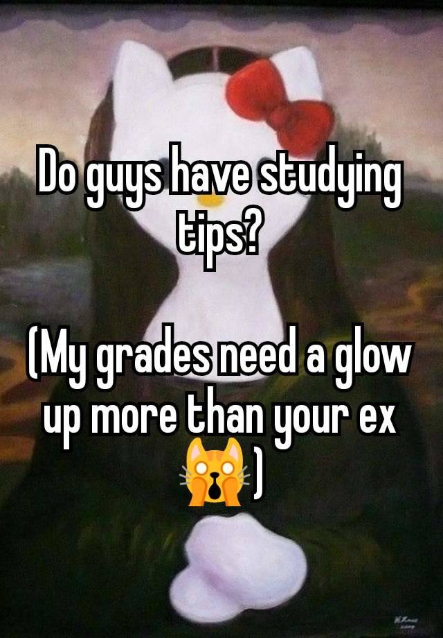 Do guys have studying tips?

(My grades need a glow up more than your ex🙀)