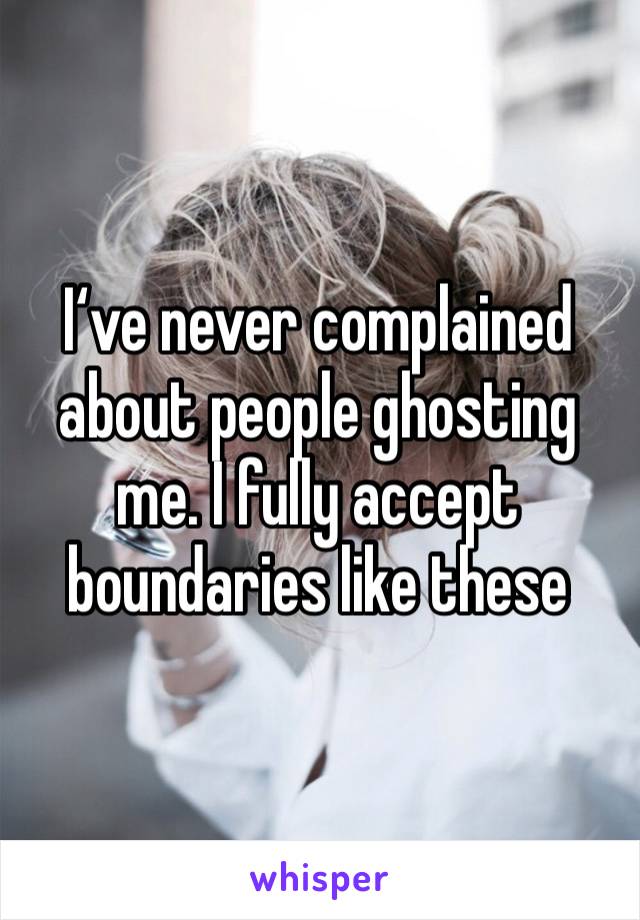 I‘ve never complained about people ghosting me. I fully accept boundaries like these