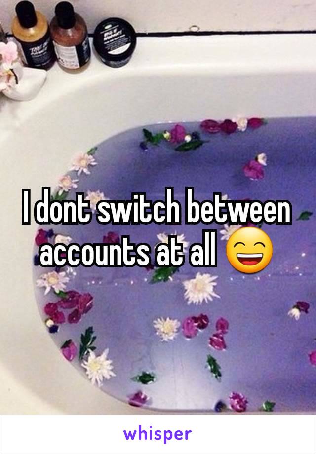 I dont switch between accounts at all 😄