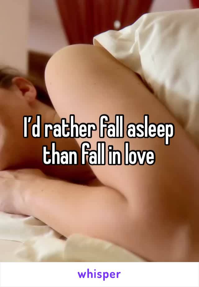 I’d rather fall asleep than fall in love