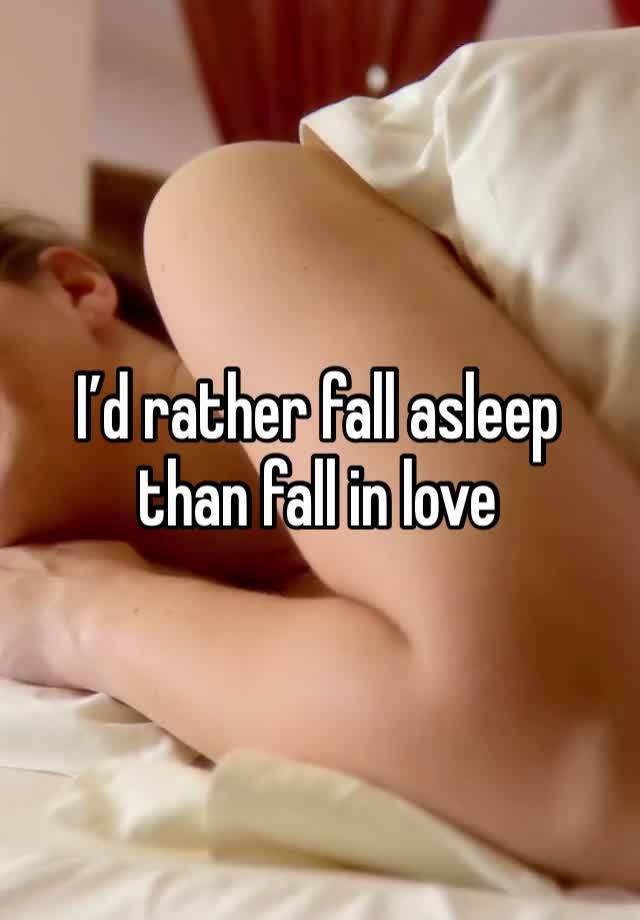 I’d rather fall asleep than fall in love