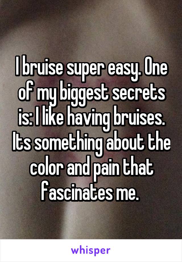 I bruise super easy. One of my biggest secrets is: I like having bruises. Its something about the color and pain that fascinates me. 