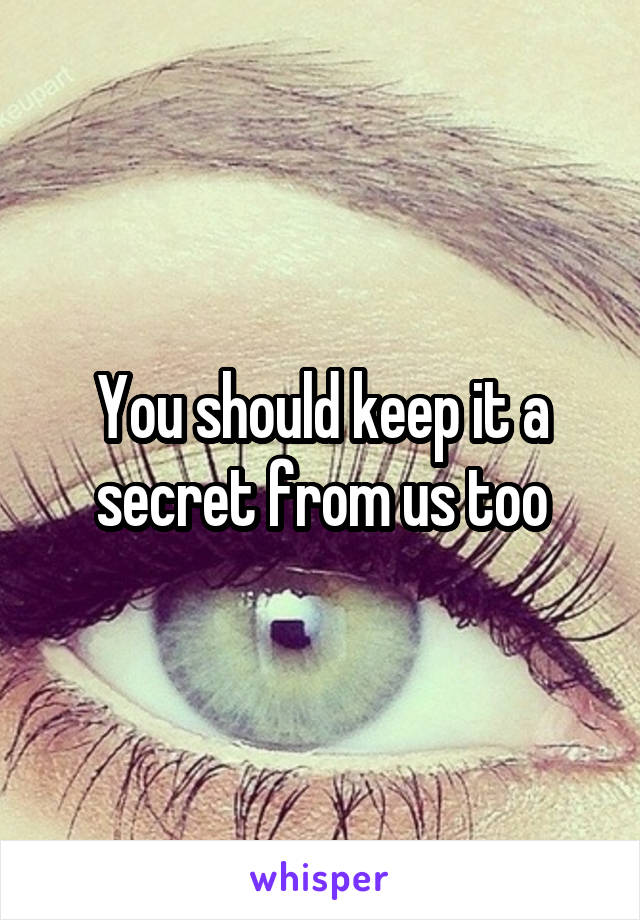 You should keep it a secret from us too