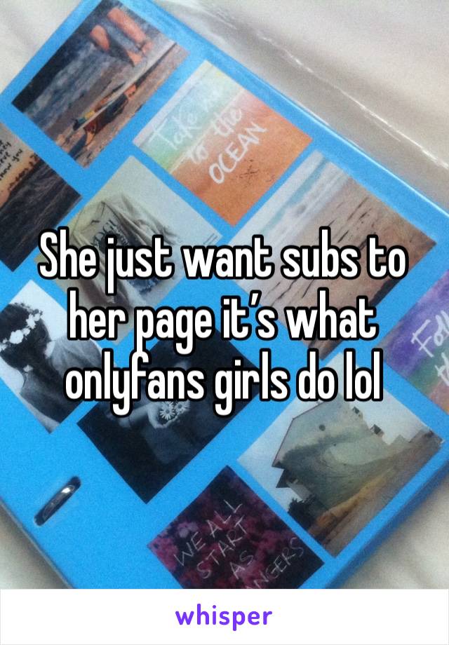 She just want subs to her page it’s what onlyfans girls do lol 