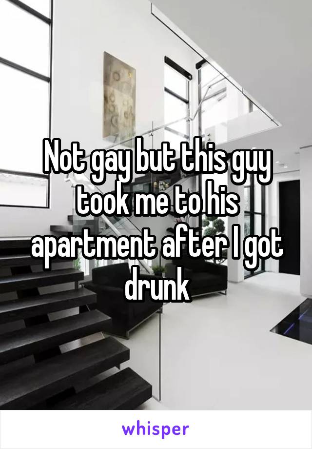 Not gay but this guy took me to his apartment after I got drunk