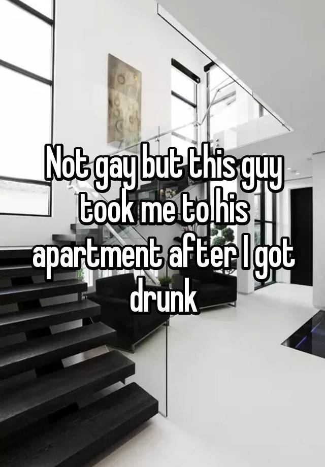 Not gay but this guy took me to his apartment after I got drunk