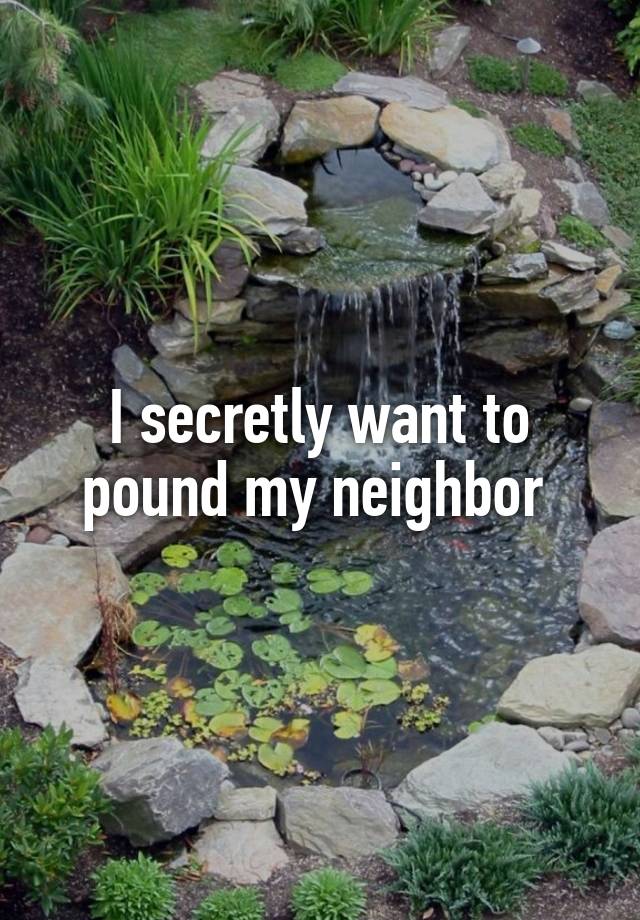 I secretly want to pound my neighbor 