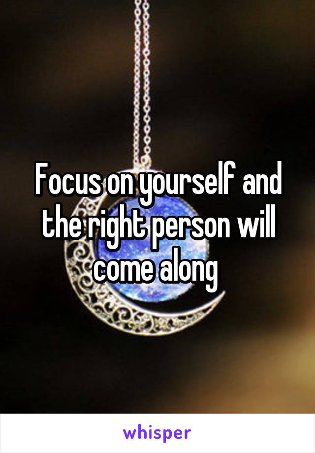 Focus on yourself and the right person will come along 