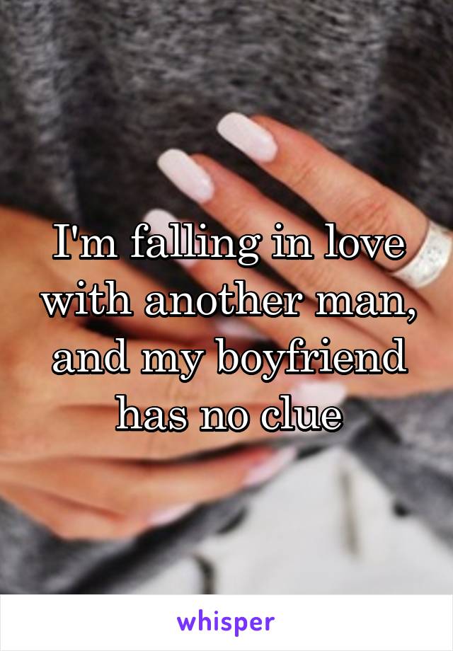 I'm falling in love with another man, and my boyfriend has no clue