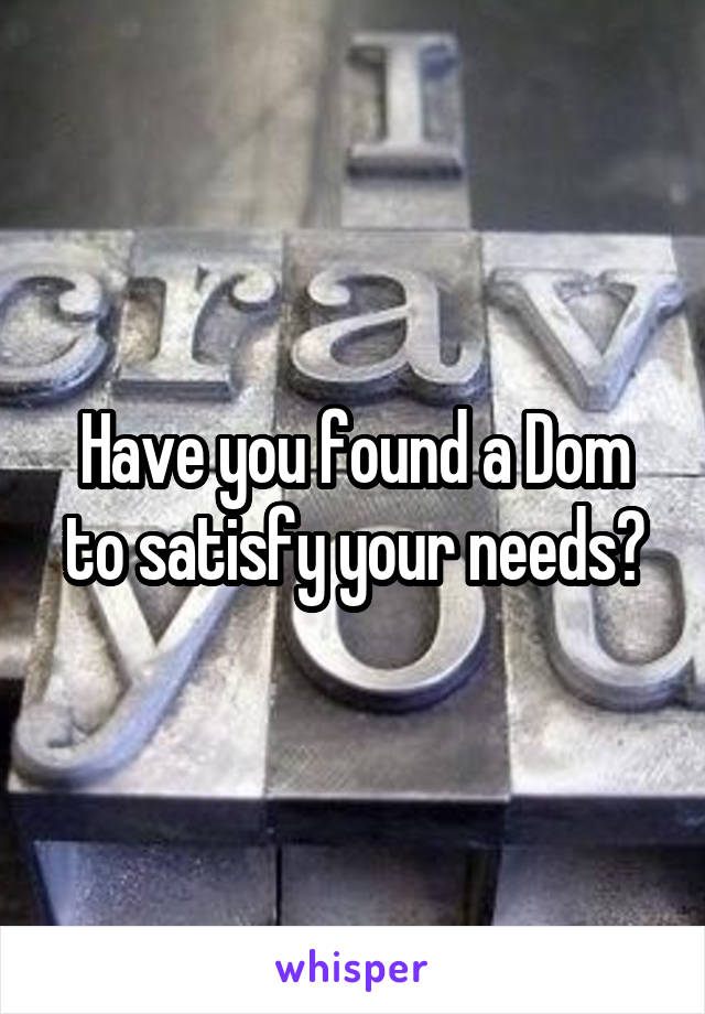 Have you found a Dom to satisfy your needs?