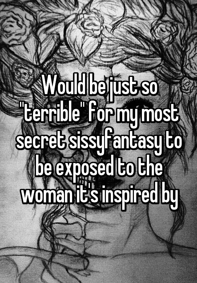 Would be just so "terrible" for my most secret sissyfantasy to be exposed to the woman it's inspired by