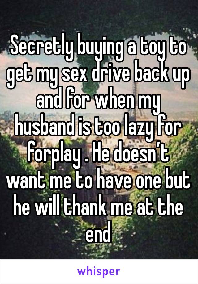 Secretly buying a toy to get my sex drive back up and for when my husband is too lazy for forplay . He doesn’t want me to have one but he will thank me at the end 