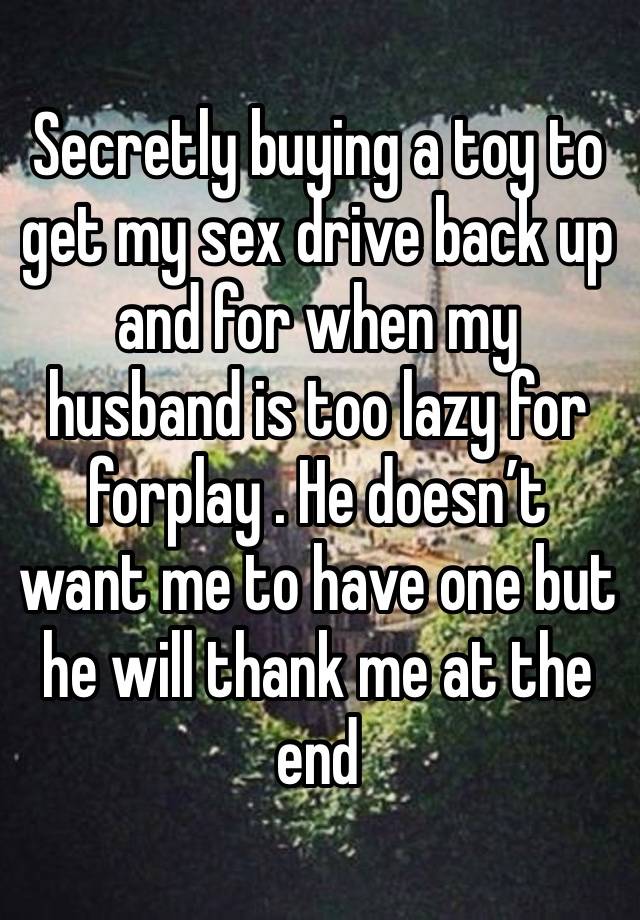 Secretly buying a toy to get my sex drive back up and for when my husband is too lazy for forplay . He doesn’t want me to have one but he will thank me at the end 