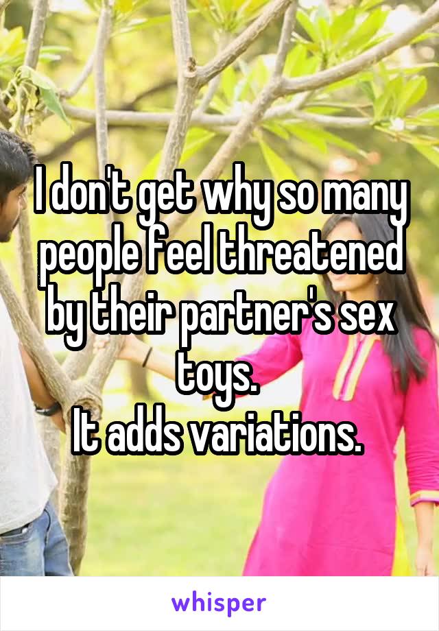 I don't get why so many people feel threatened by their partner's sex toys. 
It adds variations. 