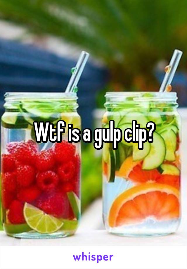 Wtf is a gulp clip?