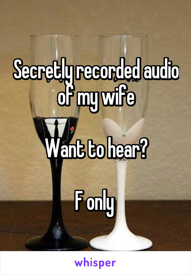 Secretly recorded audio of my wife

Want to hear?

F only 