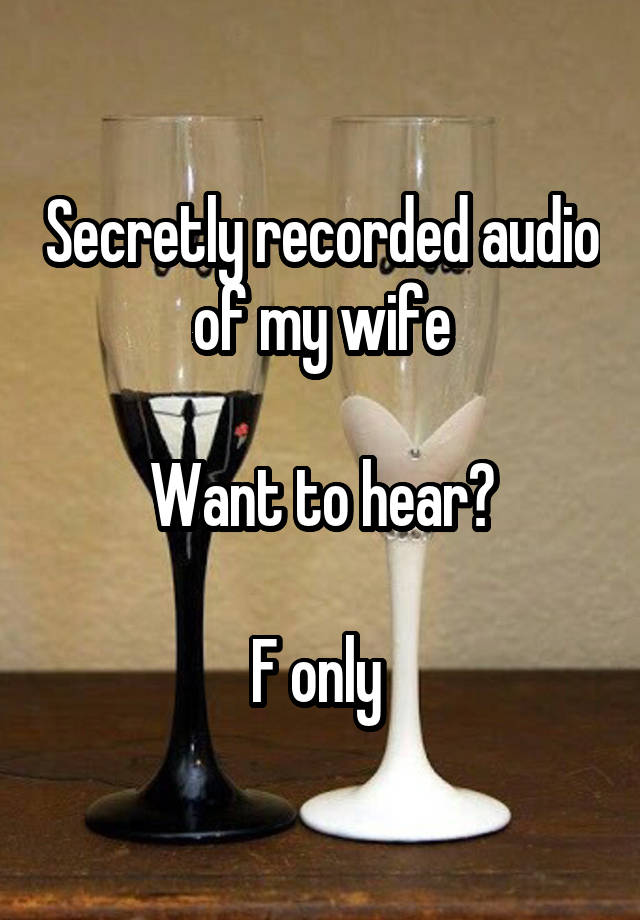 Secretly recorded audio of my wife

Want to hear?

F only 