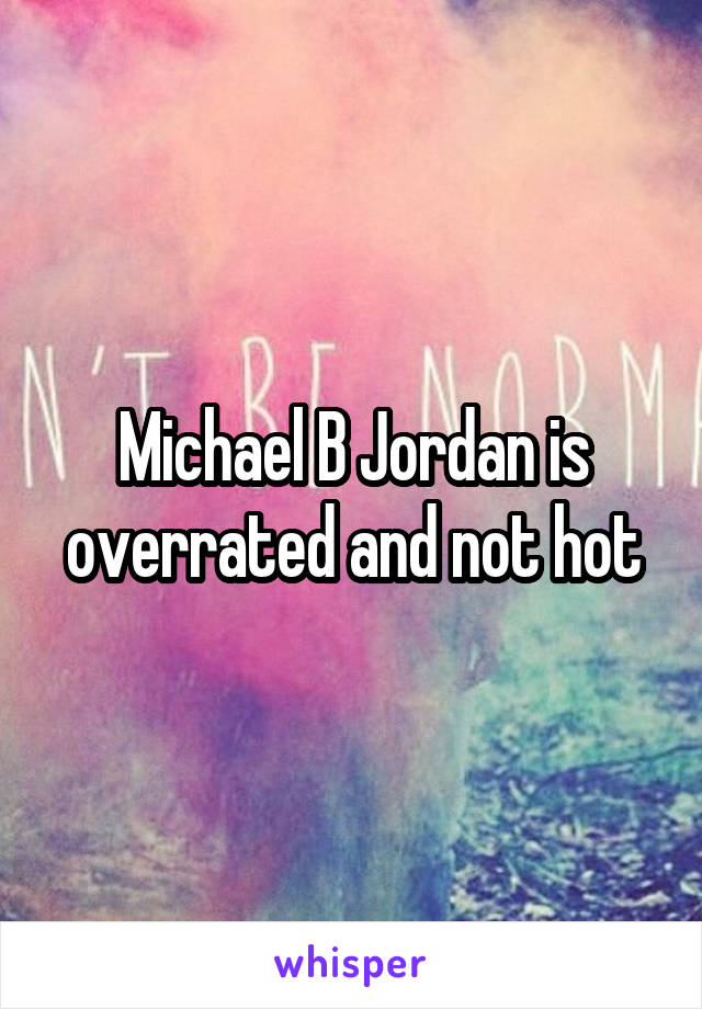 Michael B Jordan is overrated and not hot