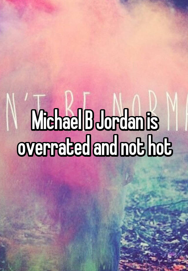 Michael B Jordan is overrated and not hot