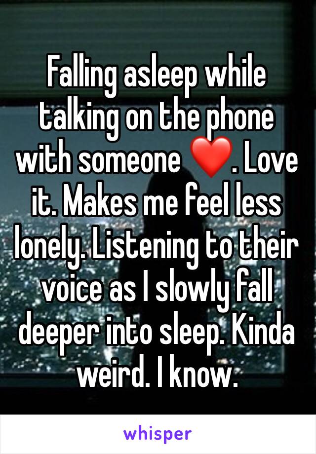 Falling asleep while talking on the phone with someone ❤️. Love it. Makes me feel less lonely. Listening to their voice as I slowly fall deeper into sleep. Kinda weird. I know. 