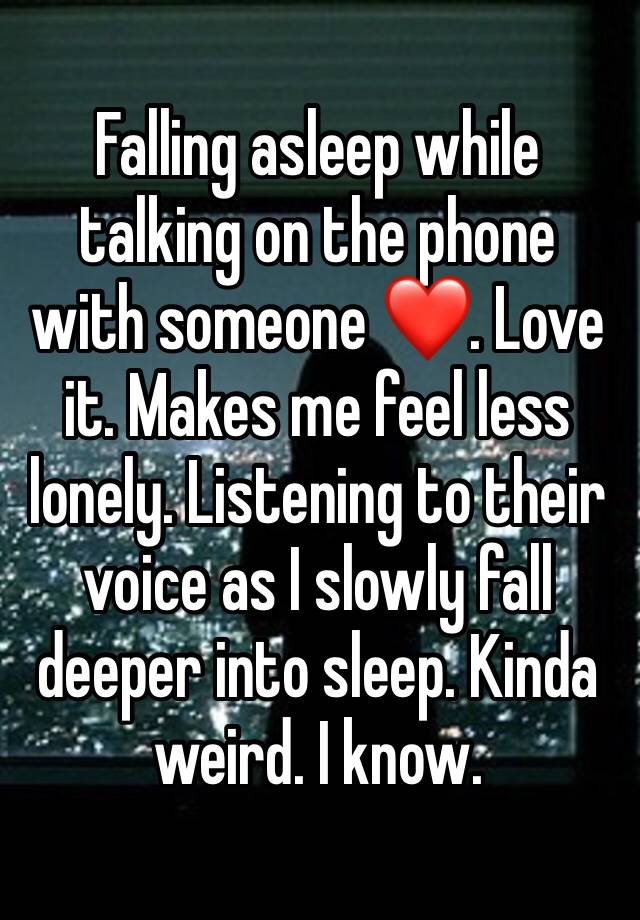 Falling asleep while talking on the phone with someone ❤️. Love it. Makes me feel less lonely. Listening to their voice as I slowly fall deeper into sleep. Kinda weird. I know. 