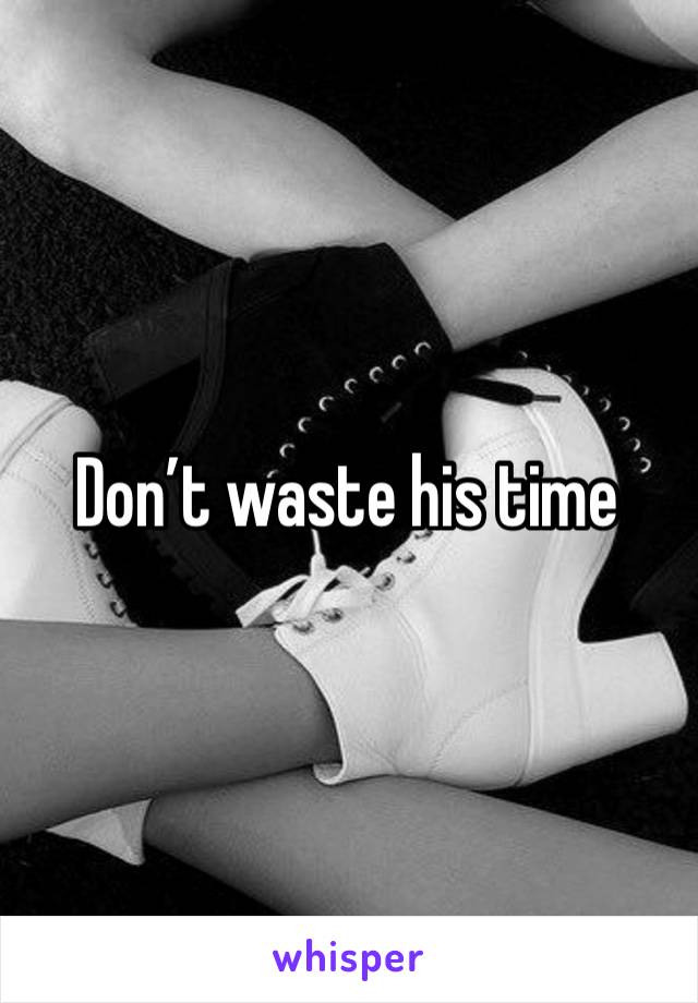 Don’t waste his time