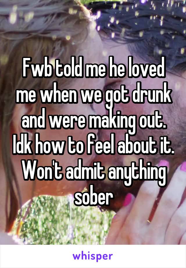 Fwb told me he loved me when we got drunk and were making out. Idk how to feel about it.
Won't admit anything sober