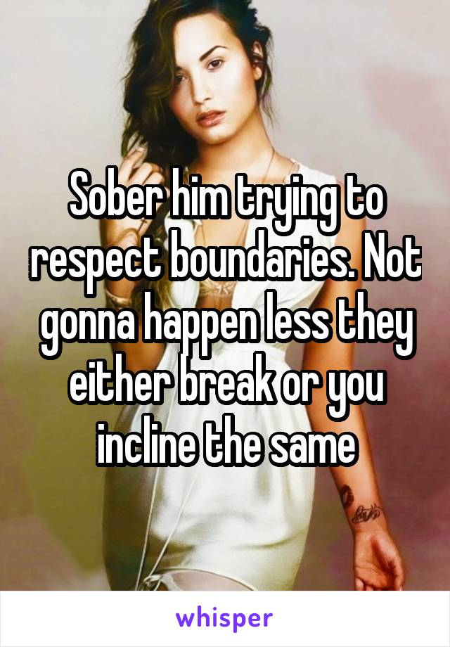 Sober him trying to respect boundaries. Not gonna happen less they either break or you incline the same