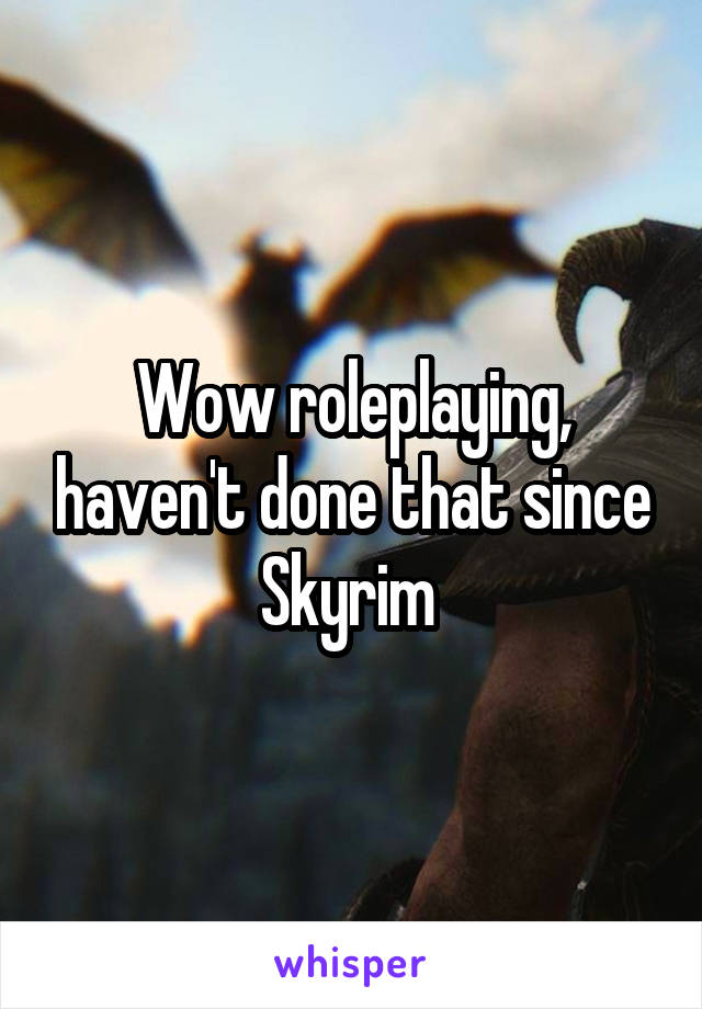 Wow roleplaying, haven't done that since Skyrim 