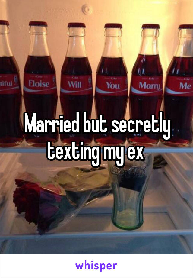 Married but secretly texting my ex 