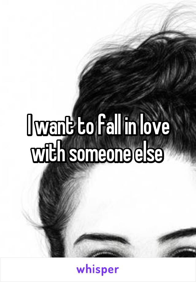 I want to fall in love with someone else 