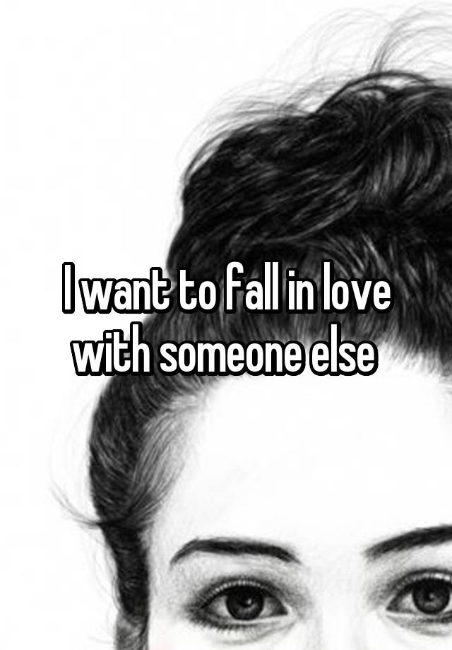 I want to fall in love with someone else 