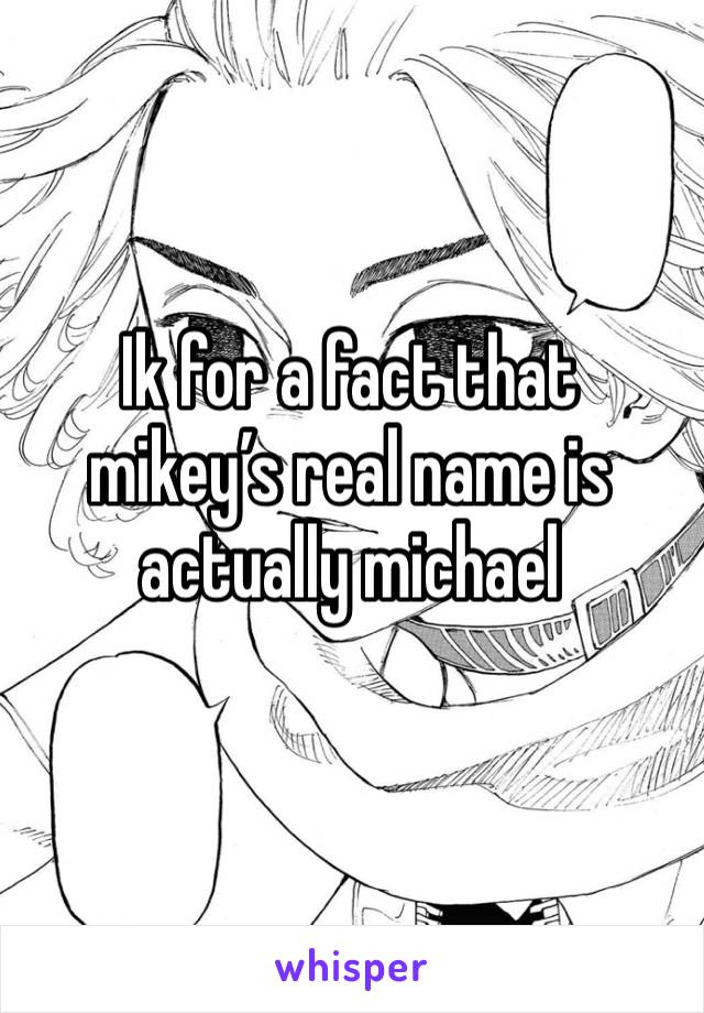 Ik for a fact that mikey’s real name is actually michael  