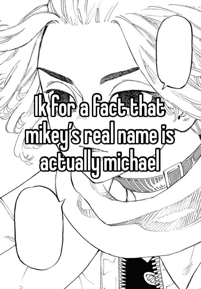 Ik for a fact that mikey’s real name is actually michael  