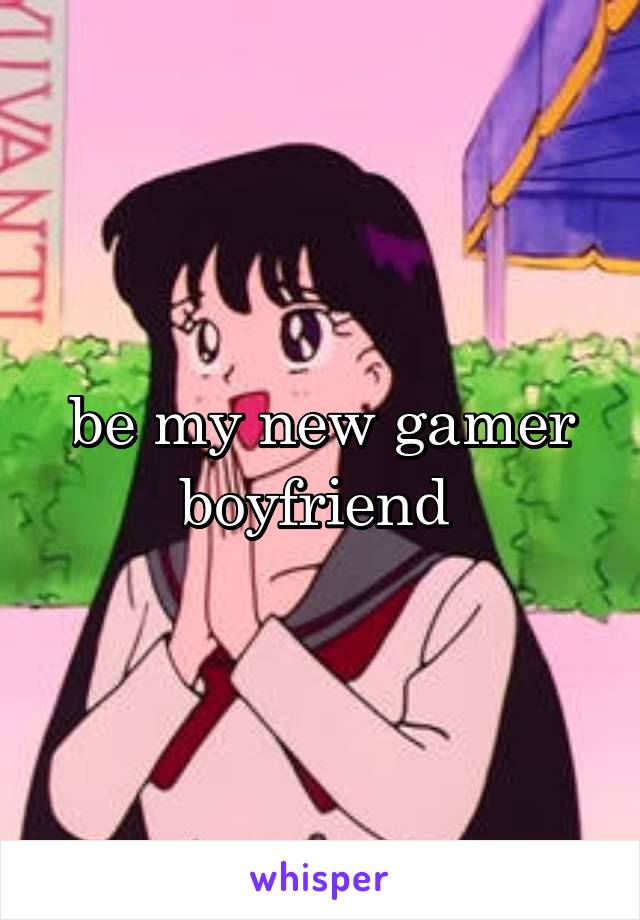 be my new gamer boyfriend 