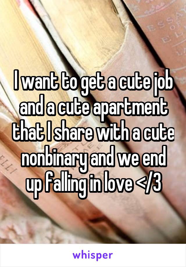 I want to get a cute job and a cute apartment that I share with a cute nonbinary and we end up falling in love </3