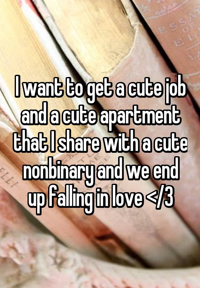 I want to get a cute job and a cute apartment that I share with a cute nonbinary and we end up falling in love </3