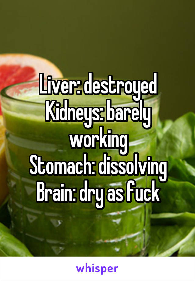 Liver: destroyed
Kidneys: barely working
Stomach: dissolving
Brain: dry as fuck