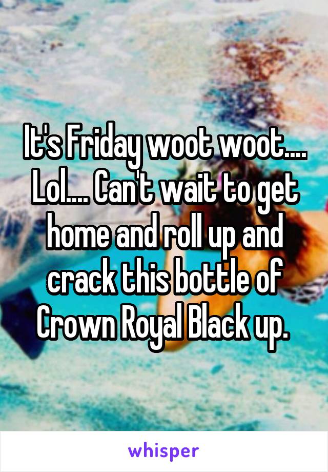 It's Friday woot woot.... Lol.... Can't wait to get home and roll up and crack this bottle of Crown Royal Black up. 