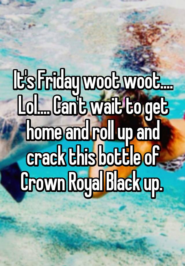 It's Friday woot woot.... Lol.... Can't wait to get home and roll up and crack this bottle of Crown Royal Black up. 