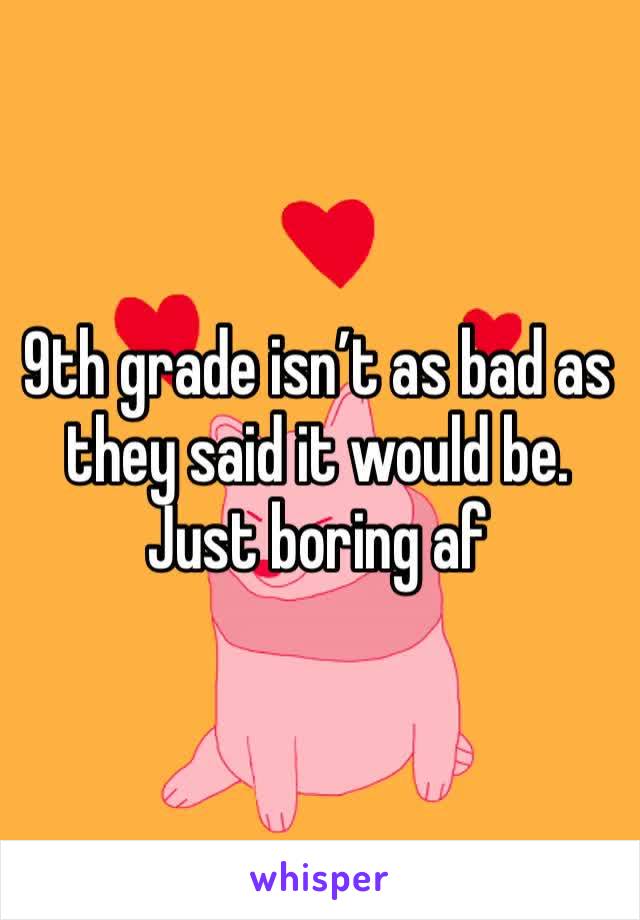 9th grade isn’t as bad as they said it would be.  Just boring af