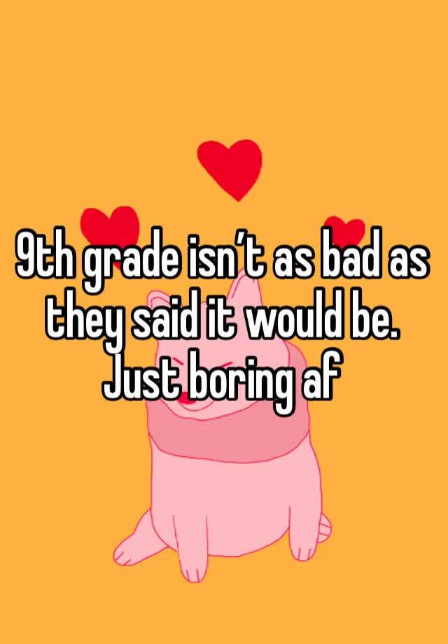 9th grade isn’t as bad as they said it would be.  Just boring af